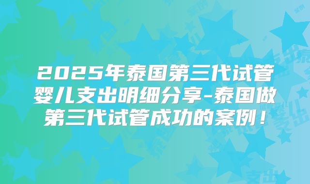 2025年泰国第三代试管婴儿支出明细分享-泰国做第三代试管成功的案例！