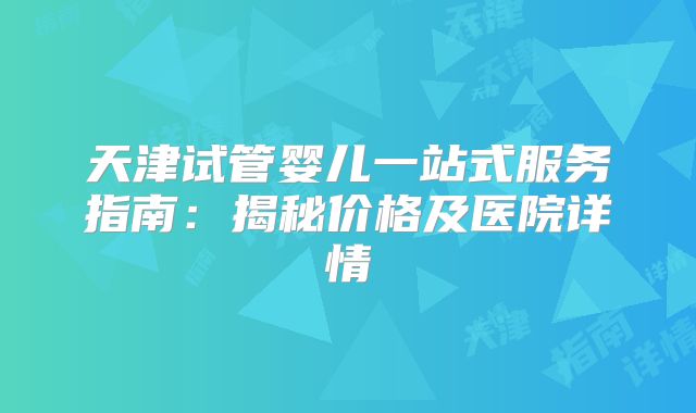 天津试管婴儿一站式服务指南:揭秘价格及医院详情
