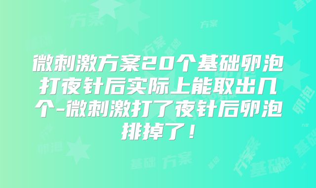 微刺激方案20个基础卵泡打夜针后实际上能取出几个-微刺激打了夜针后卵泡排掉了！