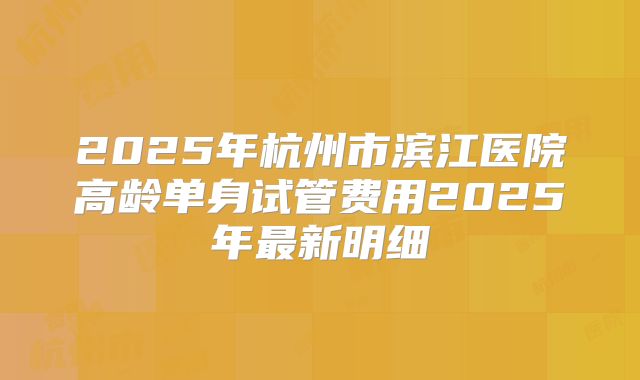 2025年杭州市滨江医院高龄单身试管费用2025年最新明细