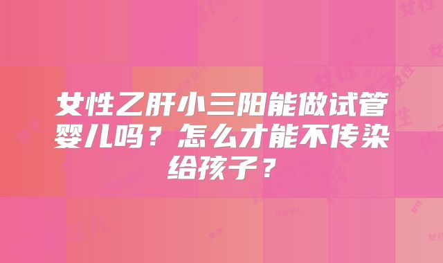 女性乙肝小三阳能做试管婴儿吗？怎么才能不传染给孩子？