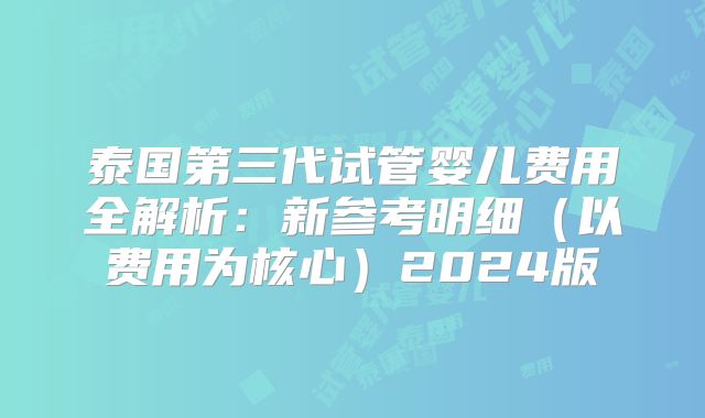 泰国第三代试管婴儿费用全解析:新参考明细(以费用为核心)2024版