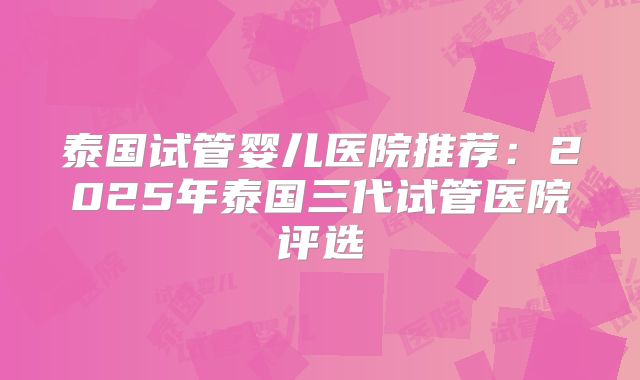泰国试管婴儿医院推荐：2025年泰国三代试管医院评选