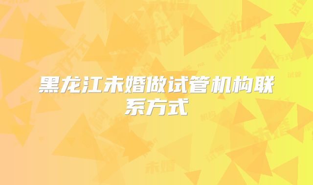 黑龙江未婚做试管机构联系方式