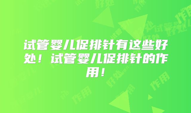 试管婴儿促排针有这些好处！试管婴儿促排针的作用！