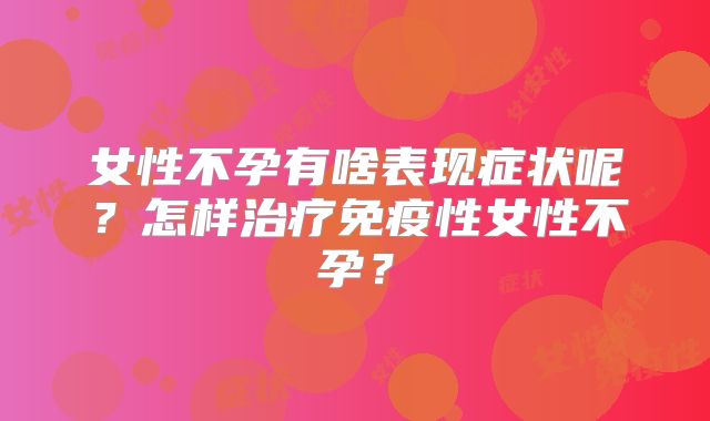 女性不孕有啥表现症状呢？怎样治疗免疫性女性不孕？