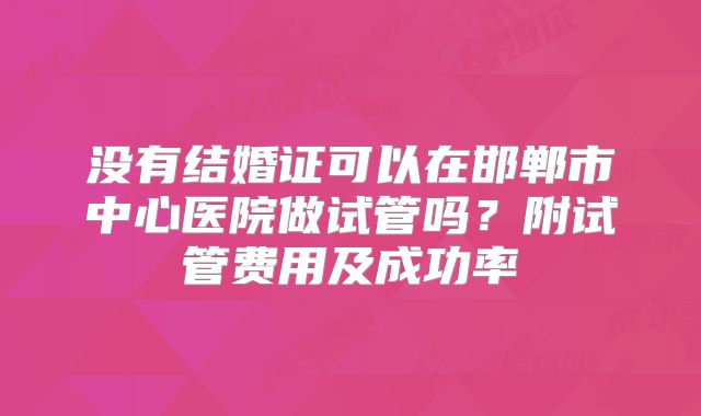 没有结婚证可以在邯郸市中心医院做试管吗？附试管费用及成功率