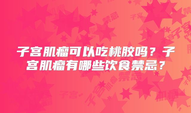 子宫肌瘤可以吃桃胶吗？子宫肌瘤有哪些饮食禁忌？
