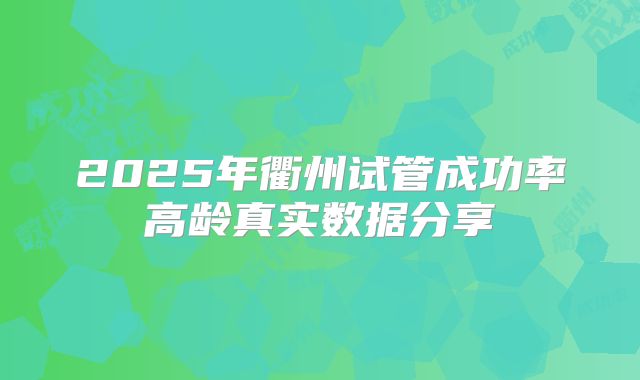 2025年衢州试管成功率高龄真实数据分享