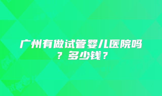 广州有做试管婴儿医院吗？多少钱？