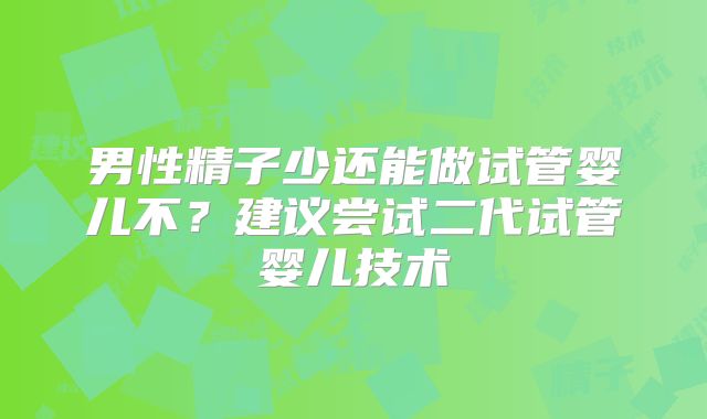男性精子少还能做试管婴儿不？建议尝试二代试管婴儿技术