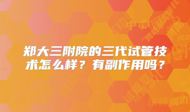 郑大三附院的三代试管技术怎么样?有副作用吗?