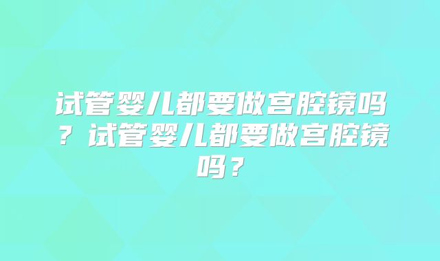 试管婴儿都要做宫腔镜吗？试管婴儿都要做宫腔镜吗？