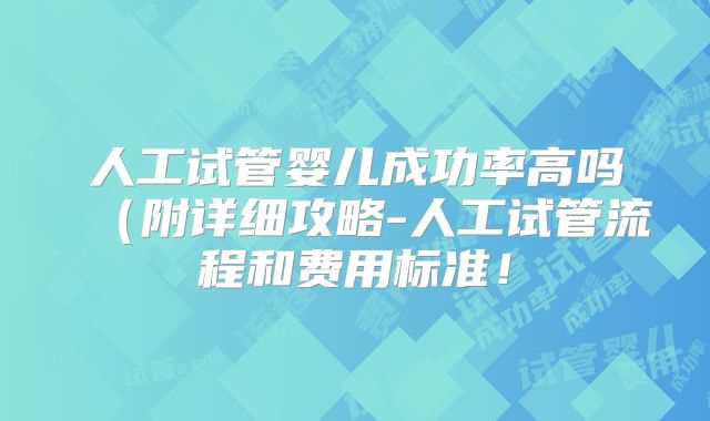 人工试管婴儿成功率高吗(附详细攻略-人工试管流程和费用标准!