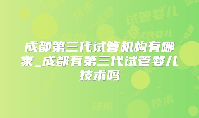 成都第三代试管机构有哪家_成都有第三代试管婴儿技术吗