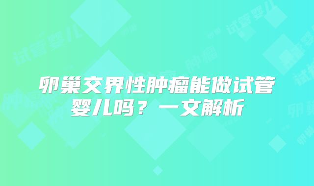 卵巢交界性肿瘤能做试管婴儿吗？一文解析