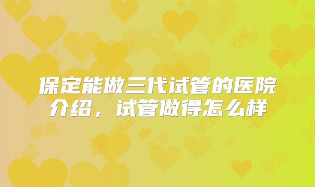 保定能做三代试管的医院介绍，试管做得怎么样