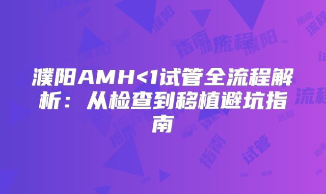 濮阳AMH<1试管全流程解析：从检查到移植避坑指南