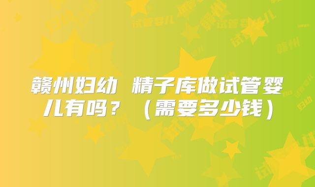 赣州妇幼 精子库做试管婴儿有吗？（需要多少钱）