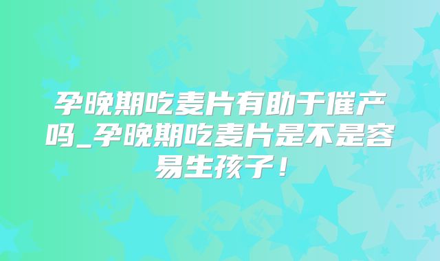 孕晚期吃麦片有助于催产吗_孕晚期吃麦片是不是容易生孩子！