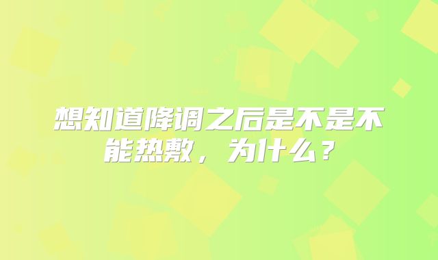 想知道降调之后是不是不能热敷，为什么？