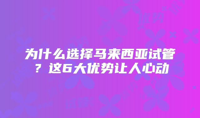 为什么选择马来西亚试管？这6大优势让人心动