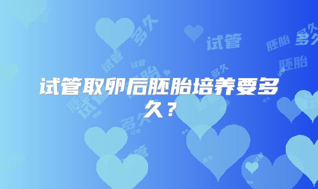 试管取卵后胚胎培养要多久？