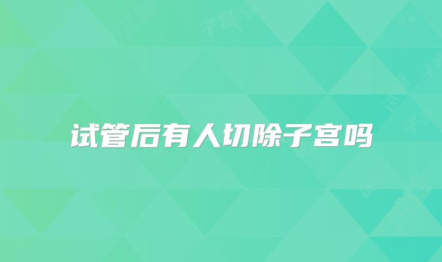 试管后有人切除子宫吗