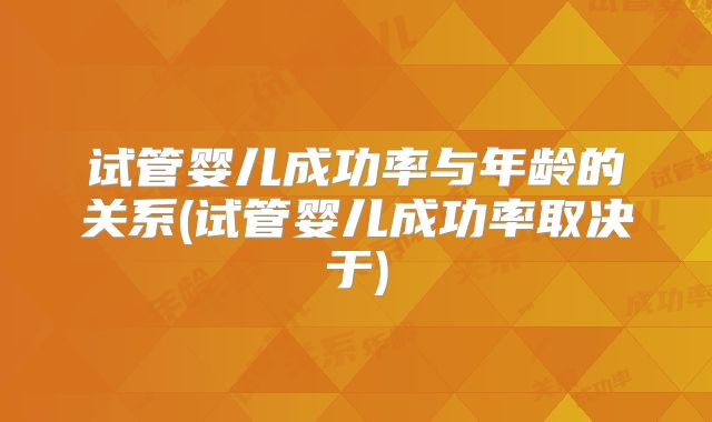试管婴儿成功率与年龄的关系(试管婴儿成功率取决于)