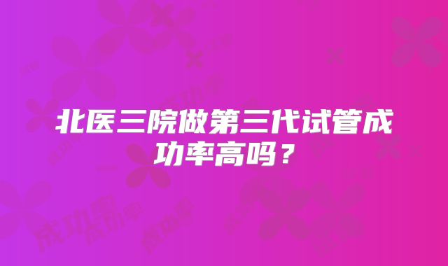 北医三院做第三代试管成功率高吗？