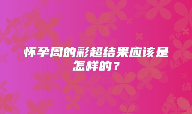 怀孕周的彩超结果应该是怎样的?