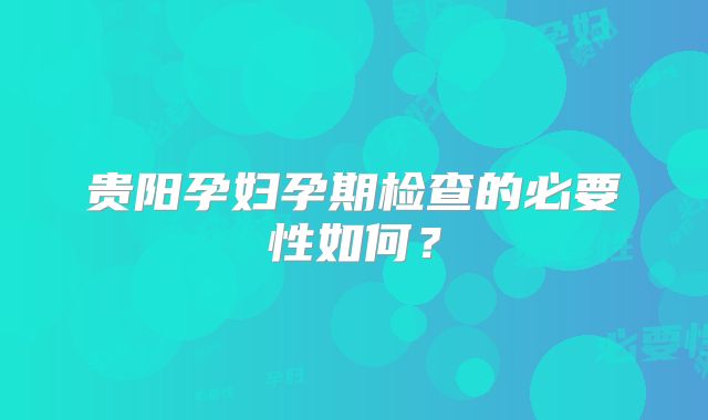 贵阳孕妇孕期检查的必要性如何？