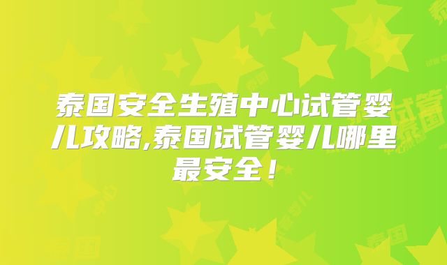 泰国安全生殖中心试管婴儿攻略,泰国试管婴儿哪里最安全!
