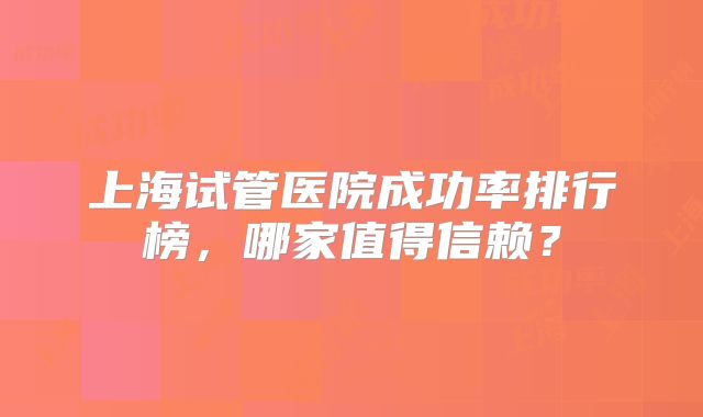 上海试管医院成功率排行榜，哪家值得信赖？