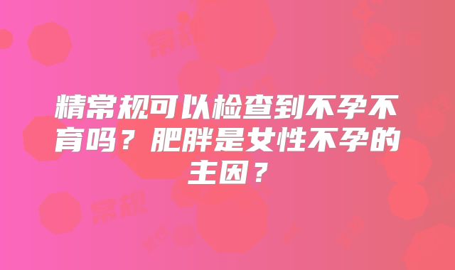 精常规可以检查到不孕不育吗？肥胖是女性不孕的主因？