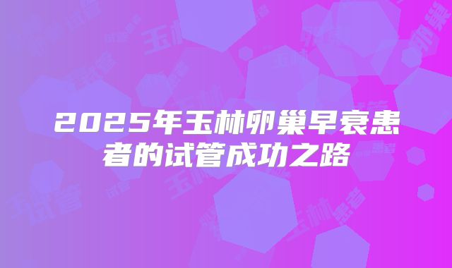2025年玉林卵巢早衰患者的试管成功之路