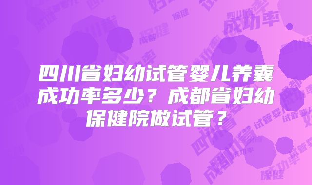 四川省妇幼试管婴儿养囊成功率多少？成都省妇幼保健院做试管？
