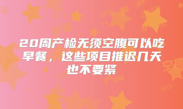 20周产检无须空腹可以吃早餐,这些项目推迟几天也不要紧