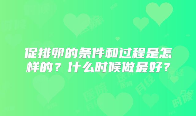 促排卵的条件和过程是怎样的？什么时候做最好？