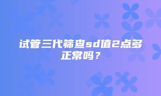 试管三代筛查sd值2点多正常吗？