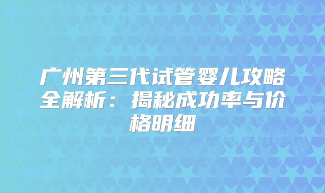 广州第三代试管婴儿攻略全解析：揭秘成功率与价格明细