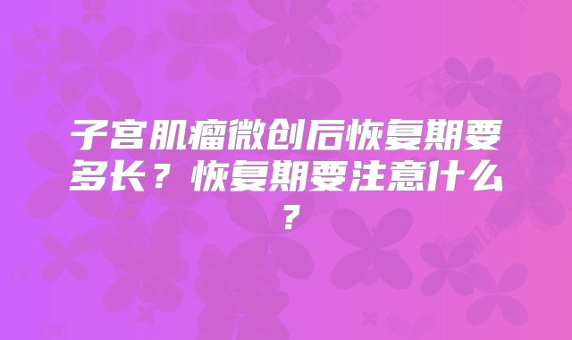子宫肌瘤微创后恢复期要多长？恢复期要注意什么？