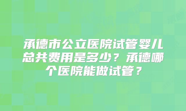 承德市公立医院试管婴儿总共费用是多少？承德哪个医院能做试管？