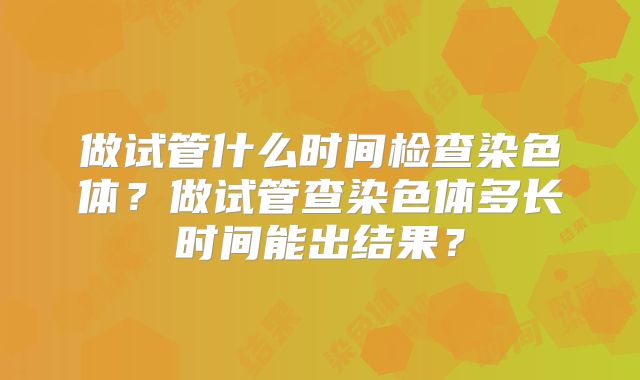 做试管什么时间检查染色体?做试管查染色体多长时间能出结果?