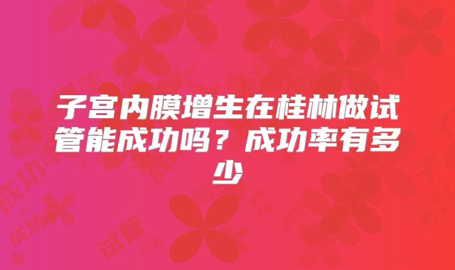 子宫内膜增生在桂林做试管能成功吗？成功率有多少