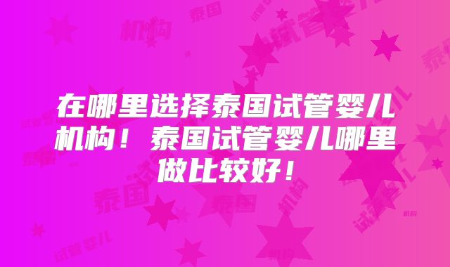 在哪里选择泰国试管婴儿机构！泰国试管婴儿哪里做比较好！