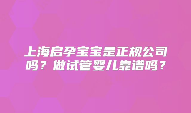 上海启孕宝宝是正规公司吗？做试管婴儿靠谱吗？