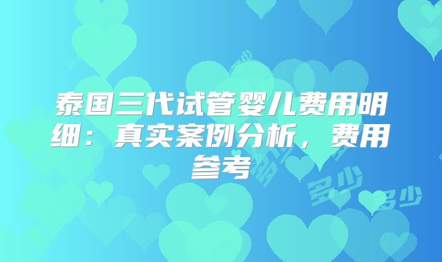 泰国三代试管婴儿费用明细:真实案例分析,费用参考