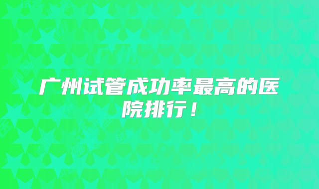 广州试管成功率最高的医院排行！