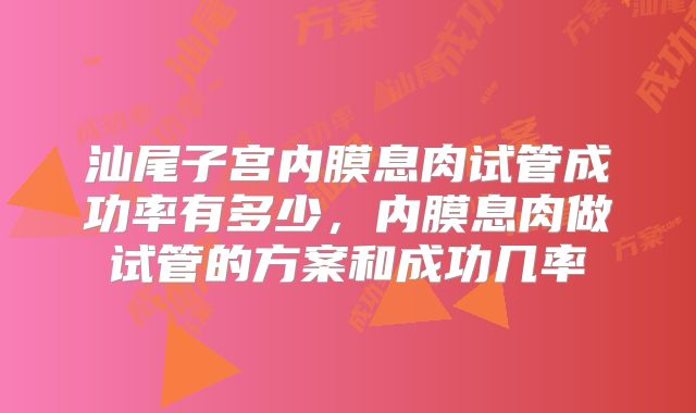 汕尾子宫内膜息肉试管成功率有多少，内膜息肉做试管的方案和成功几率